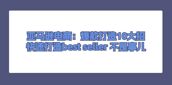 亚马逊电商:爆款打造10大招,快速打造best seller 不是事儿-创业信息网