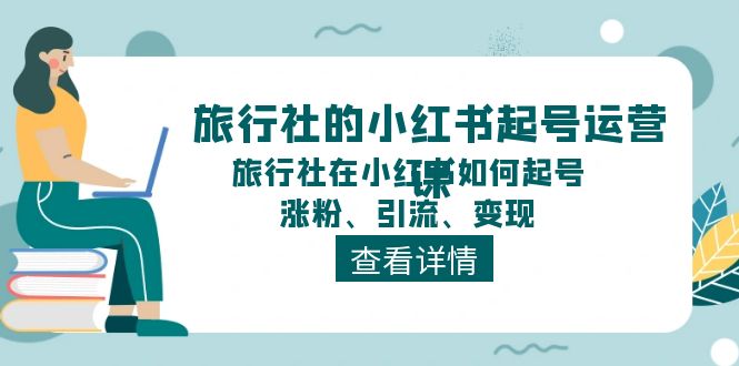 旅行社的小红书起号运营课,旅行社在小红书如何起号、涨粉、引流、变现-创业信息网