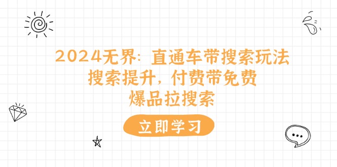2024无界：直通车 带搜索玩法，搜索提升，付费带免费，爆品拉搜索-创业信息网