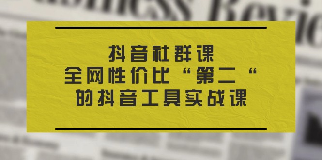 抖音 社群课,全网性价比“第二“的抖音工具实战课-创业信息网