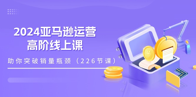 2024亚马逊运营-高阶线上课,助你突破销量瓶颈-创业信息网