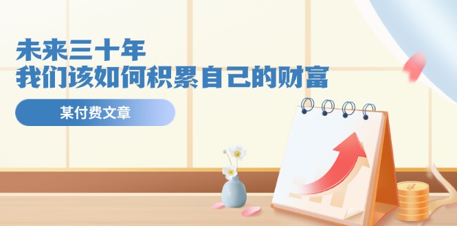 某公众号付费文《未来三十年，我们该如何积累自己的财富》-创业信息网
