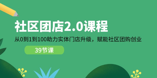 社区-团店2.0课程,从0到1到100助力 实体门店升级,赋能 社区团购创业-创业信息网