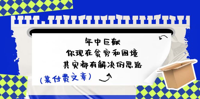 某付费文:年中巨献-你现在贫穷和困境,其实都有解决的思路 (进来抄作业)-创业信息网