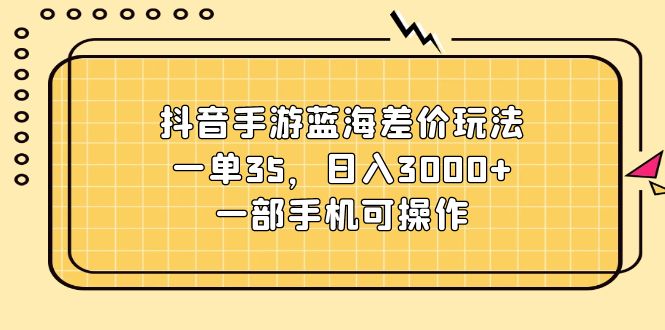 抖音手游蓝海差价玩法，一单35，日入3000+，一部手机可操作-创业信息网