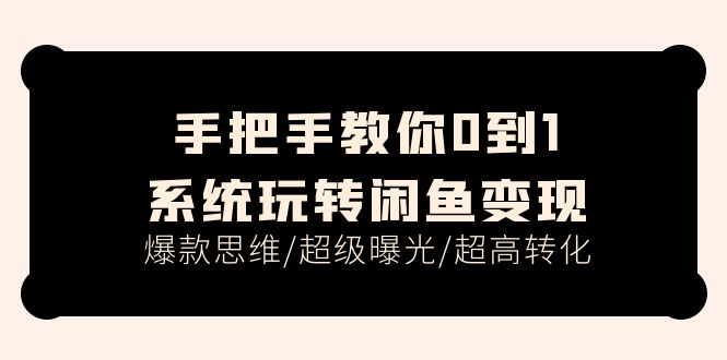 手把手教你0到1系统玩转闲鱼变现,爆款思维/超级曝光/超高转化-创业信息网