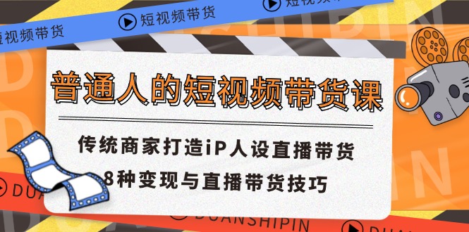 普通人的短视频带货课 传统商家打造iP人设直播带货 8种变现与直播带货技巧-创业信息网