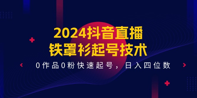 2024抖音直播-铁罩衫起号技术,0作品0粉快速起号,日入四位数-创业信息网