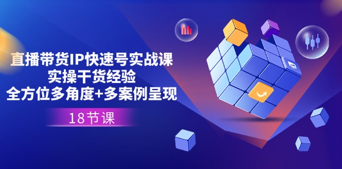 直播带货IP快速号实战课,实操干货经验+全方位多角度+多案例呈现(18节)-创业信息网