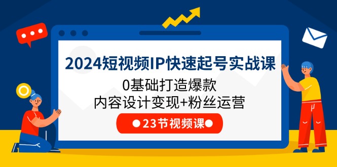 2024短视频IP快速起号实战课，0基础打造爆款内容设计变现+粉丝运营(23节)-创业信息网