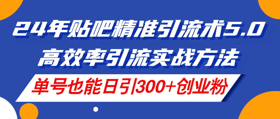 24年贴吧精准引流术5.0,高效率引流实战方法,单号也能日引300+创业粉-创业信息网