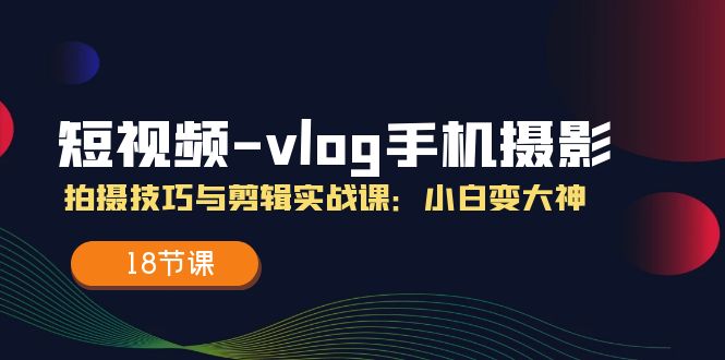 短视频-vlog手机摄影：拍摄技巧与剪辑实战课：小白变大神-创业信息网