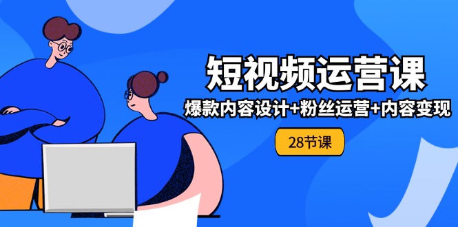0基础学习短视频运营-全套实战课,爆款内容设计+粉丝运营+内容变现(28节)-创业信息网