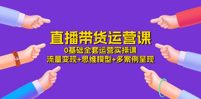 直播带货运营课,0基础全套运营实操课 流量变现+思维模型+多案例呈现-34节-创业信息网