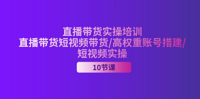 2024直播带货实操培训,直播带货短视频带货/高权重账号措建/短视频实操-创业信息网