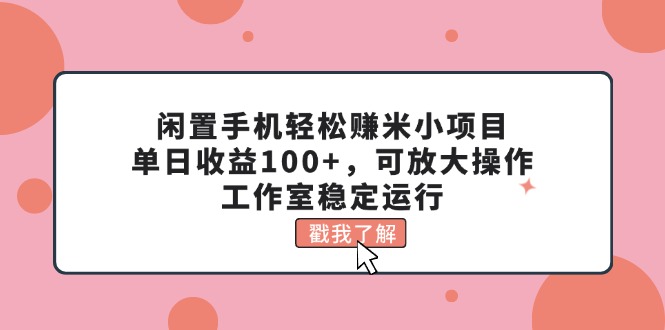 闲置手机轻松赚米小项目,单日收益100+,可放大操作,工作室稳定运行-创业信息网