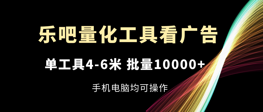 乐吧量化工具看广告,单工具4-6米,批量10000+,手机电脑均可操作-创业信息网
