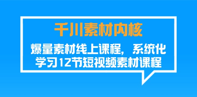 千川素材-内核,爆量素材线上课程,系统化学习12节短视频素材课程-创业信息网