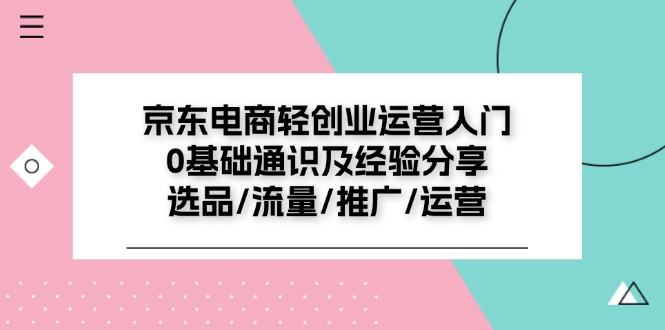 京东电商-轻创业运营入门0基础通识及经验分享：选品/流量/推广/运营-创业信息网