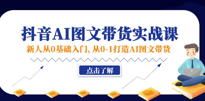 新人从0基础入门，抖音-AI图文带货实战课，从0-1打造AI图文带货-创业信息网