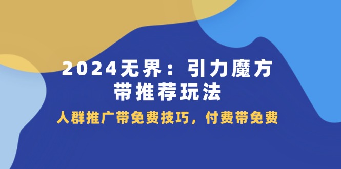 2024 无界：引力魔方-带推荐玩法，人群推广带免费技巧，付费带免费-创业信息网