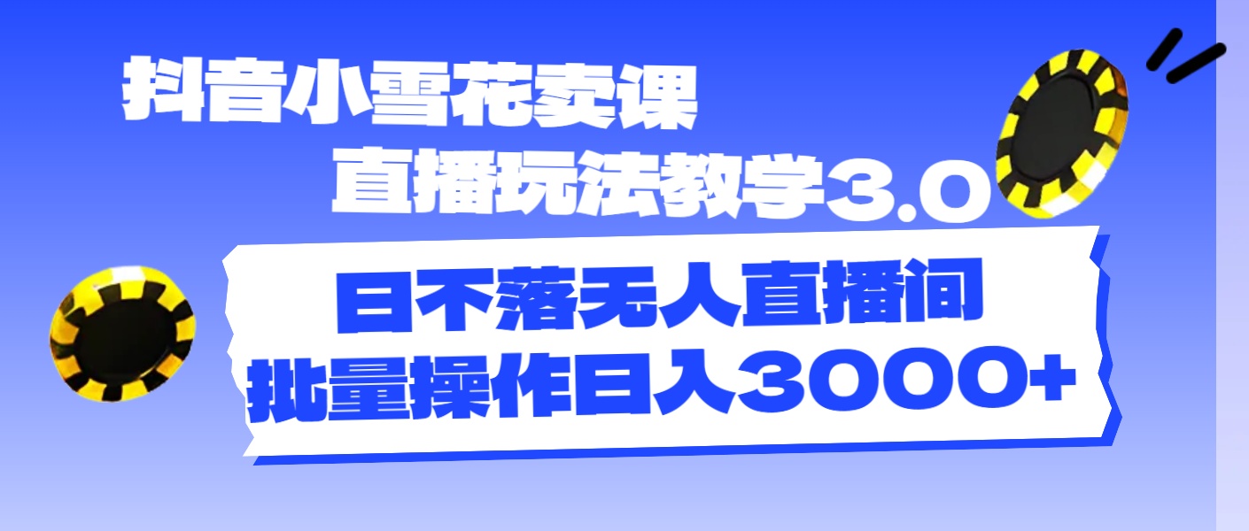 抖音小雪花卖课直播玩法教学3.0，日不落无人直播间，批量操作日入3000+-创业信息网