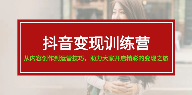 抖音变现训练营,从内容创作到运营技巧,助力大家开启精彩的变现之旅-19节-创业信息网