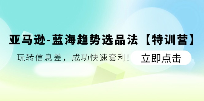 亚马逊-蓝海趋势选品法【特训营】：玩转信息差，成功快速套利!-创业信息网