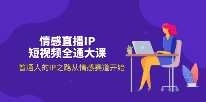 情感直播IP短视频全通大课，普通人的IP之路从情感赛道开始-创业信息网