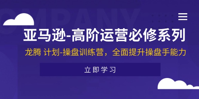 亚马逊-高阶运营必修系列,龙腾 计划-操盘训练营,全面提升操盘手能力-创业信息网