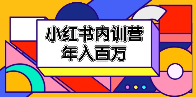 小红书内训营,底层逻辑/定位赛道/账号包装/内容策划/爆款创作/年入百万-创业信息网