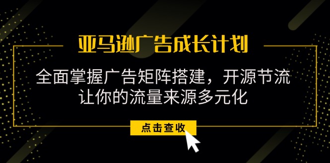 亚马逊-广告成长计划,掌握广告矩阵搭建/开源节流/流量来源多元化-创业信息网
