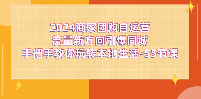 2024商家团购-自运营流量新方向引爆同城,手把手教你玩转本地生活-55节课-创业信息网