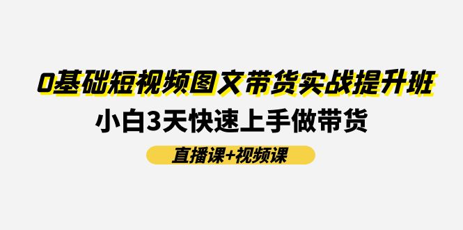0基础短视频图文带货实战提升班(直播课+视频课):小白3天快速上手做带货-创业信息网