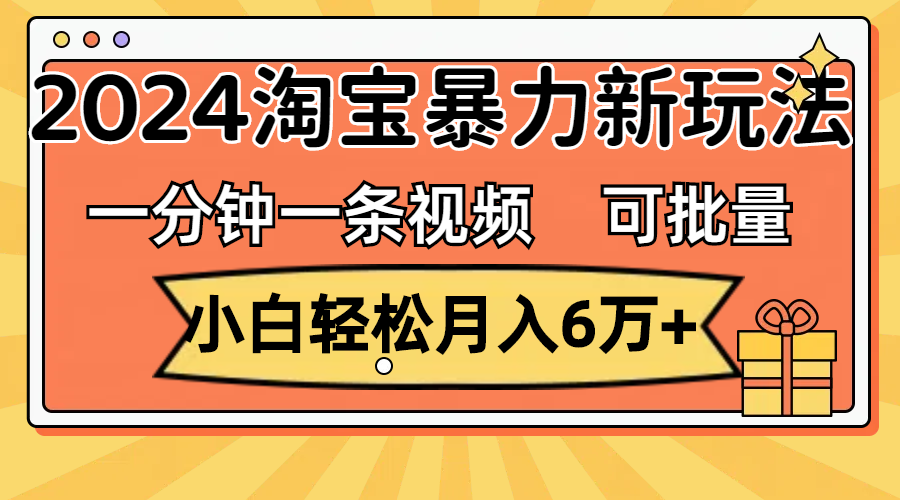 一分钟一条视频,小白轻松月入6万+,2024淘宝暴力新玩法,可批量放大收益-创业信息网