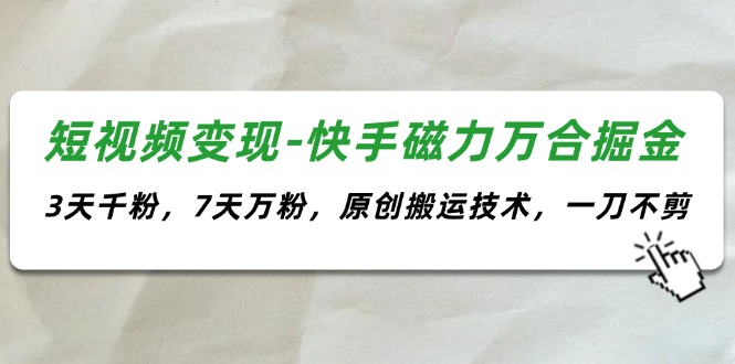 短视频变现-快手磁力万合掘金，3天千粉，7天万粉，原创搬运技术，一刀不剪-创业信息网