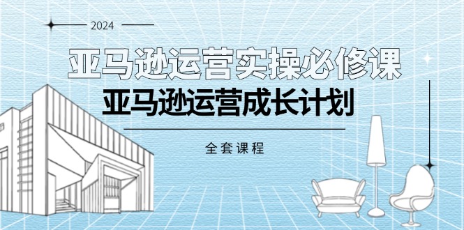 亚马逊运营实操必修课，亚马逊运营成长计划-创业信息网