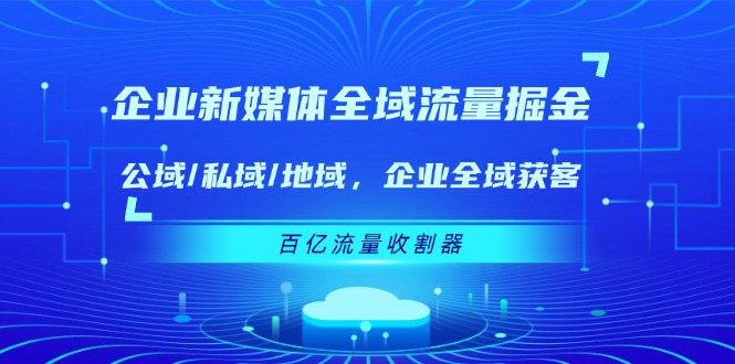企业 新媒体 全域流量掘金:公域/私域/地域 企业全域获客 百亿流量 收割器-创业信息网