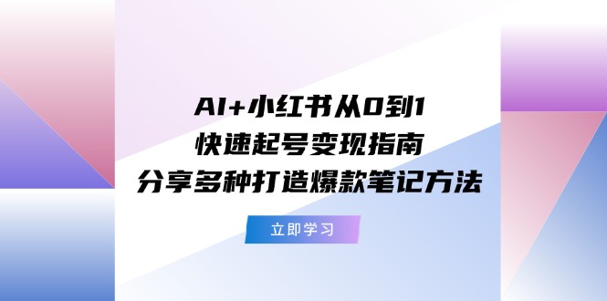 AI+小红书从0到1快速起号变现指南:分享多种打造爆款笔记方法-创业信息网
