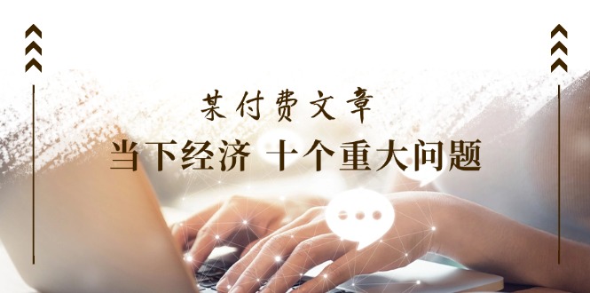 某付费文章《当下经济 十个重大问题》覆盖了大家关心的全部经济类话题-创业信息网