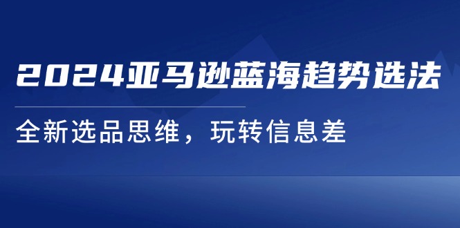 2024亚马逊蓝海趋势选法,全新选品思维,玩转信息差-创业信息网