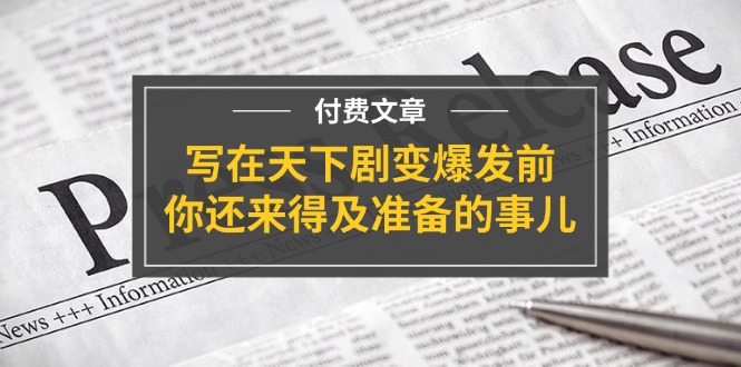 某付费文章《写在天下剧变爆发前,你还来得及准备的事儿》-创业信息网