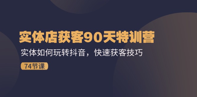 实体店获客90天特训营：实体如何玩转抖音，快速获客技巧-创业信息网