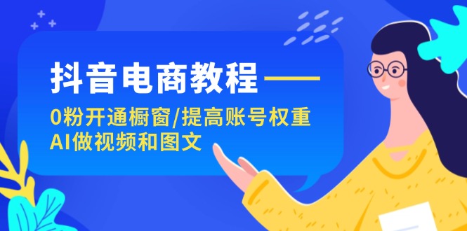 抖音电商教程：0粉开通橱窗/提高账号权重/AI做视频和图文-创业信息网