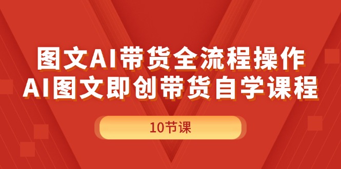 图文AI带货全流程操作,AI图文即创带货自学课程-创业信息网