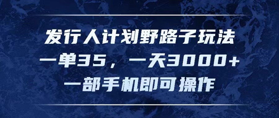 发行人计划野路子玩法,一单35,一天3000+,一部手机即可操作-创业信息网