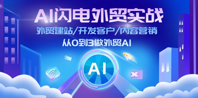 AI 闪电外贸实战:外贸建站/开发客户/内容营销/从0到3做外贸AI-更新至75节-创业信息网