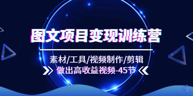 图文项目变现训练营:素材/工具/视频制作/剪辑/做出高收益视频-创业信息网