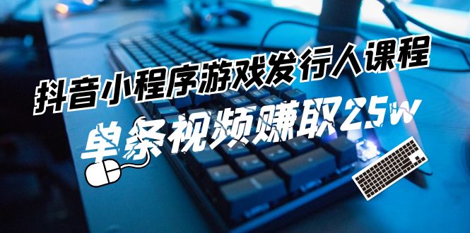 抖音小程序-游戏发行人课程:带你玩转游戏任务变现,单条视频赚取25w-创业信息网