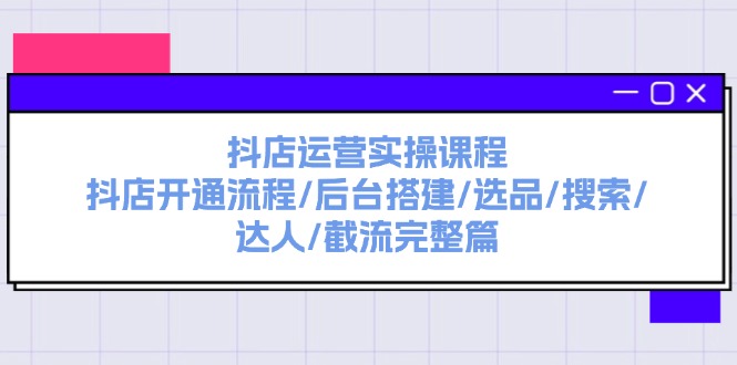 抖店运营实操课程:抖店开通流程/后台搭建/选品/搜索/达人/截流完整篇-创业信息网